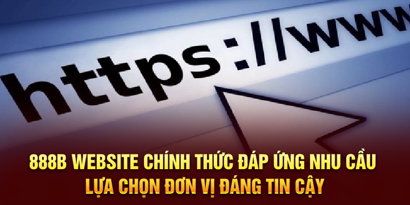 888B website chính thức đáp ứng nhu cầu lựa chọn đơn vị đáng tin cậy 