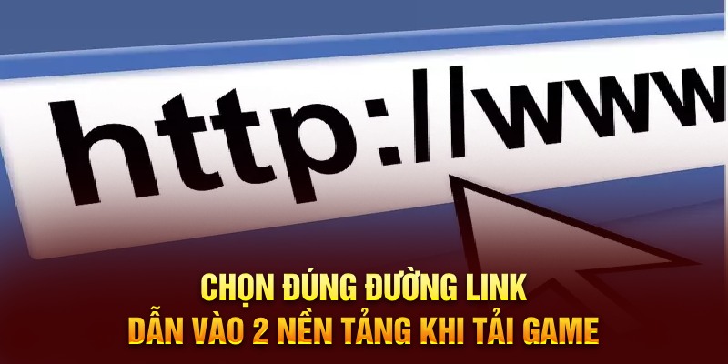 Chọn đúng đường link dẫn vào 2 nền tảng khi tải game 