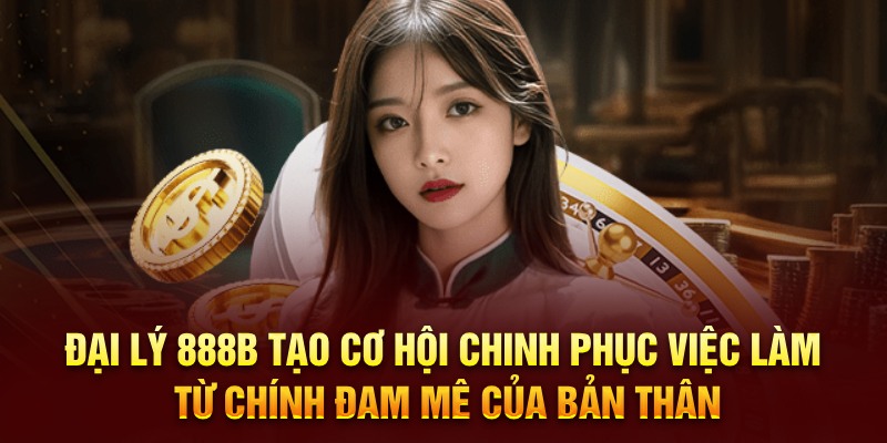 Đại lý 888B tạo cơ hội chinh phục việc làm từ chính đam mê của bản thân