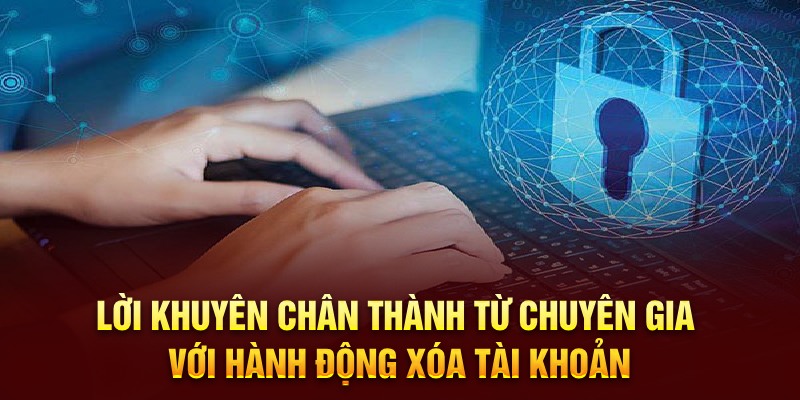 Lời khuyên chân thành từ chuyên gia với hành động xóa tài khoản