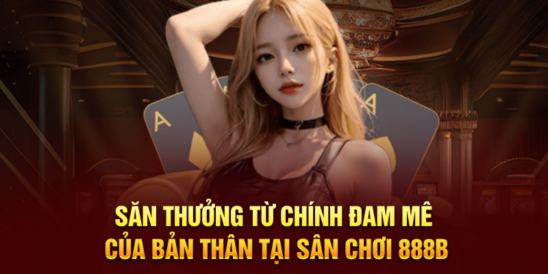 Săn thưởng từ chính đam mê của bản thân tại sân chơi 888B