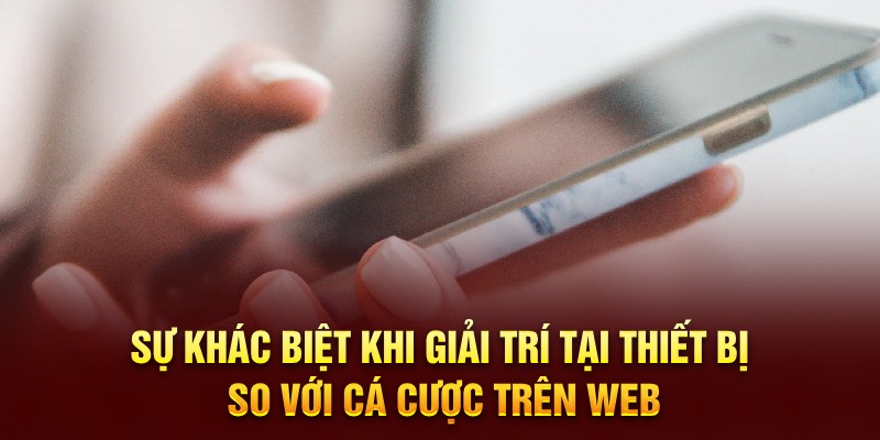 Sự khác biệt khi giải trí tại thiết bị so với cá cược trên web