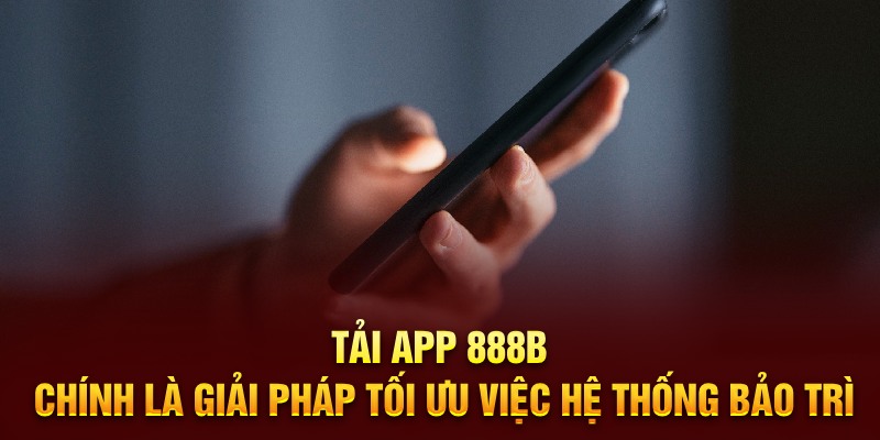 Tải app 888B chính là giải pháp tối ưu việc hệ thống bảo trì 