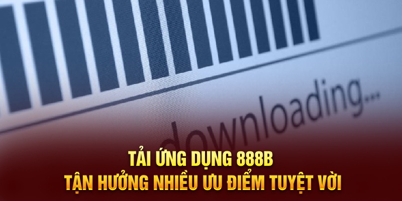 Tải ứng dụng 888B tận hưởng nhiều ưu điểm tuyệt vời